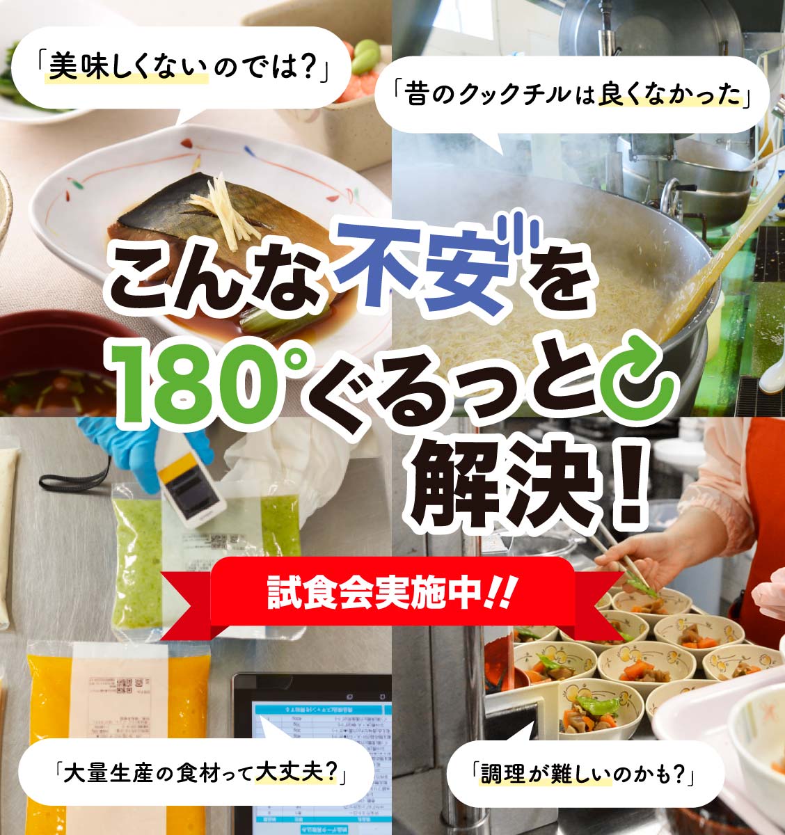 「大量生産の食材って大丈夫？」「美味しくないのでは？」「昔のクックチルは良くなかった」「調理が難しいのかも？」こんな不安を180度ぐるっと解決！