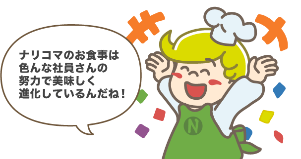 ナリコマのお食事は色んな社員さんの努力で美味しく進化しているんだね！